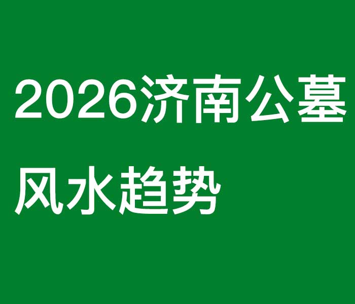 2026济南公墓风水趋势 2026济南公墓风水趋势