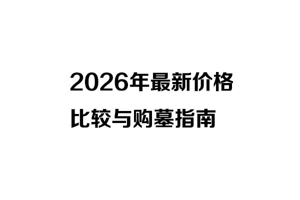 2026年最新价格比较与购墓指南