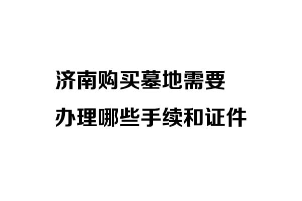 济南购买墓地需要办理哪些手续和证件