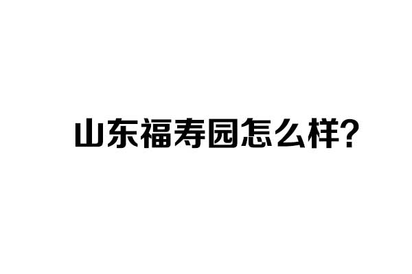 山东福寿园怎么样？