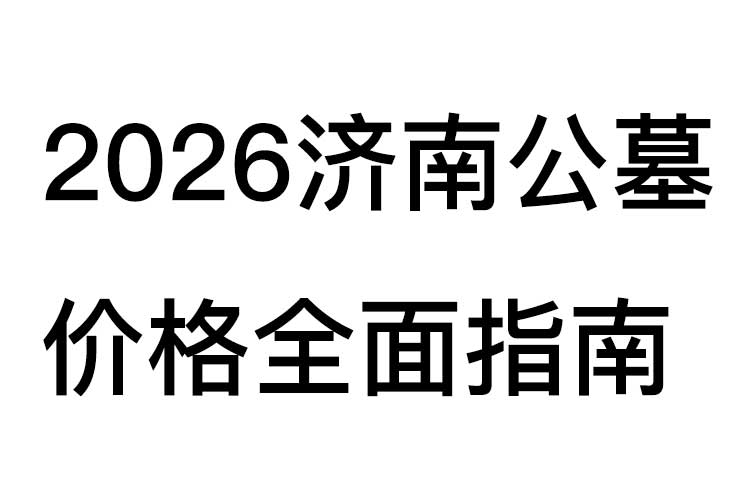 2026济南公墓价格全面指南 2026济南公墓价格全面指南