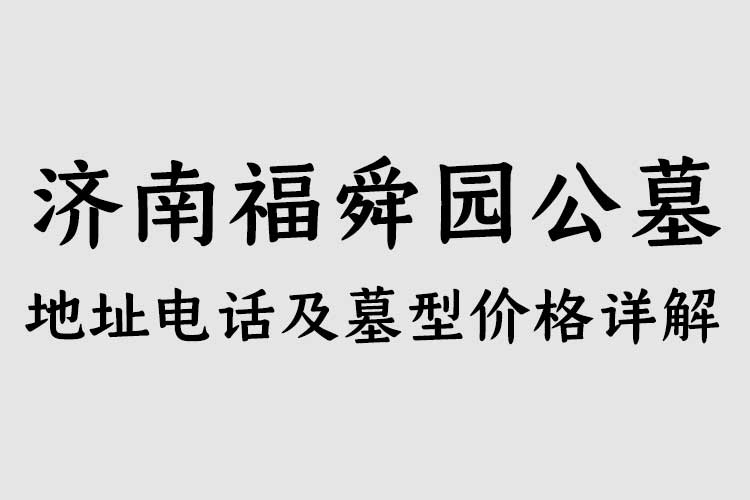 济南福舜园公墓 地址电话及墓型价格详解 济南福舜园公墓 地址电话及墓型价格详解