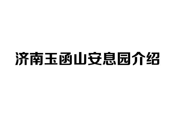 济南玉函山安息园介绍:市区国有公墓环境、口碑与最新电话 济南玉函山安息园介绍:市区国有公墓环境、口碑与最新电话