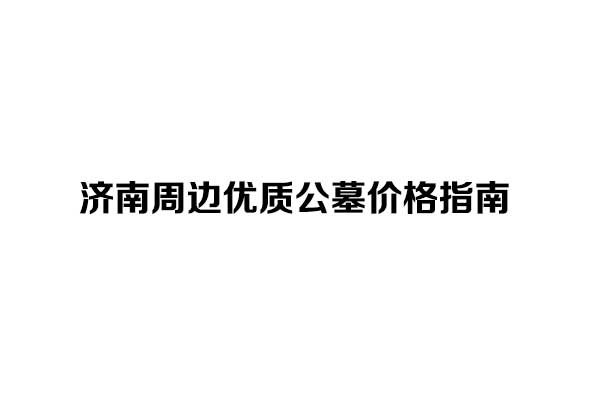 济南周边优质公墓价格指南 济南周边优质公墓价格指南