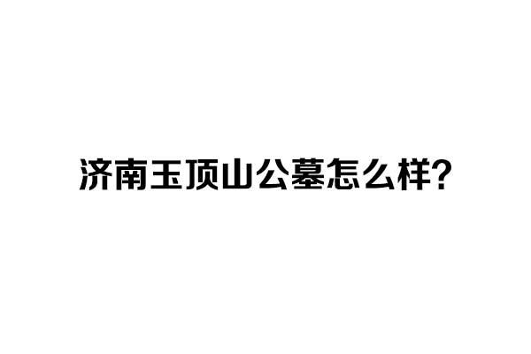 济南玉顶山公墓怎么样？