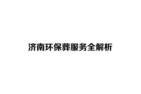 1781165116493300.jpg 济南环保葬服务全解析.jpg