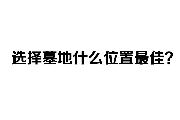 选择墓地什么位置最佳 选择墓地什么位置最佳