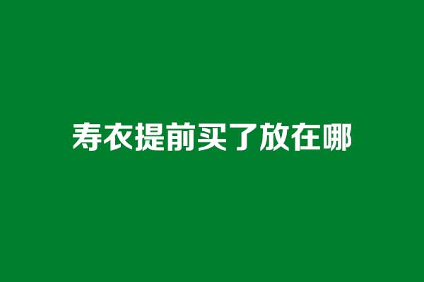 寿衣提前买了放在哪 寿衣提前买了放在哪