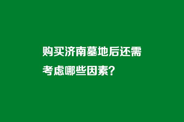 购买济南墓地后还需考虑哪些因素 购买济南墓地后还需考虑哪些因素