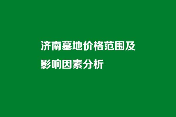 济南墓地价格大致范围及影响因素分析 济南墓地价格大致范围及影响因素分析