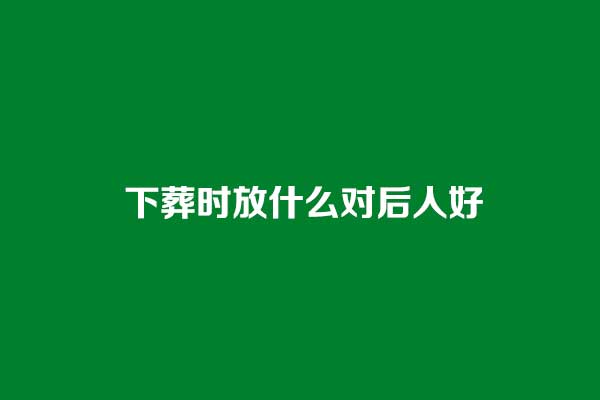 下葬时放什么对后人好