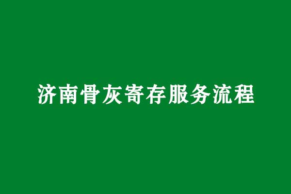 济南骨灰寄存服务流程 济南骨灰寄存服务流程