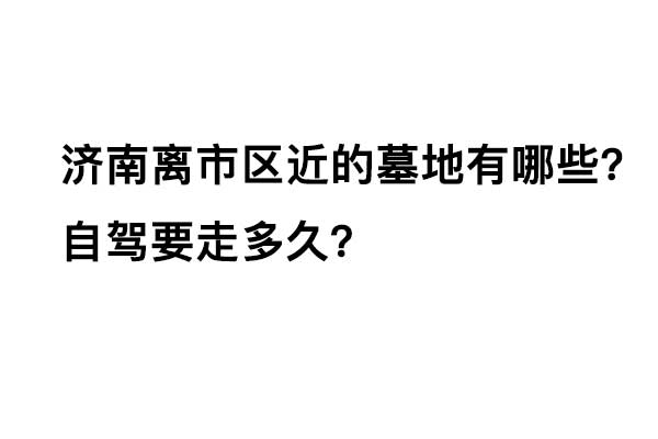 济南离市区近的墓地有哪些?自驾要走多久? 济南离市区近的墓地有哪些?自驾要走多久?